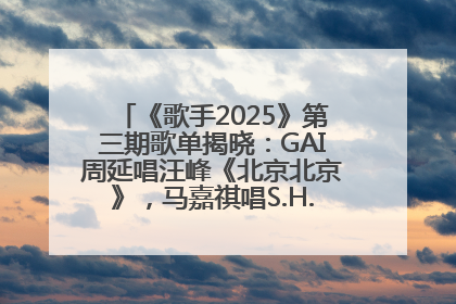 《歌手2025》第三期歌单揭晓：GAI周延唱汪峰《北京北京》，马嘉祺唱S.H.E《你曾是少年》