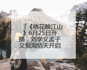 《桃花映江山》6月25日开播，刘学义孟子义恨海情天开启国风桃色