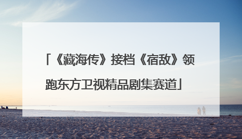 《藏海传》接档《宿敌》领跑东方卫视精品剧集赛道