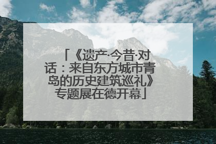 《遗产·今昔·对话：来自东方城市青岛的历史建筑巡礼》专题展在德开幕