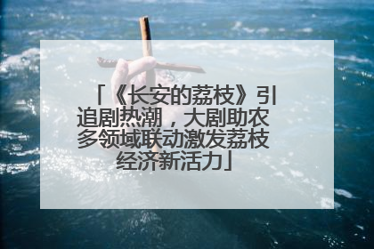 《长安的荔枝》引追剧热潮，大剧助农多领域联动激发荔枝经济新活力