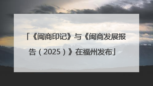 《闽商印记》与《闽商发展报告（2025）》在福州发布