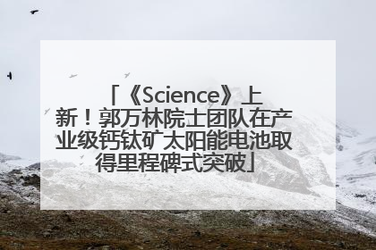 《Science》上新！郭万林院士团队在产业级钙钛矿太阳能电池取得里程碑式突破