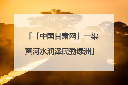 「中国甘肃网」一渠黄河水润泽民勤绿洲