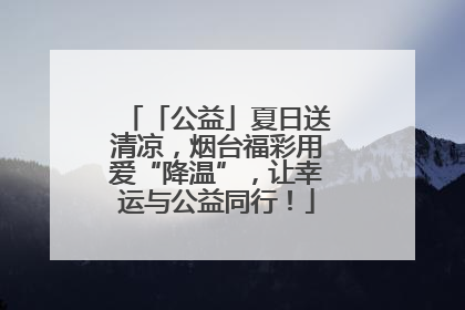 「公益」夏日送清凉，烟台福彩用爱“降温”，让幸运与公益同行！