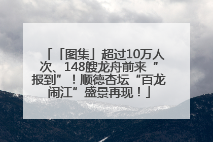 「图集」超过10万人次、148艘龙舟前来“报到”！顺德杏坛“百龙闹江”盛景再现！