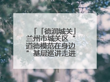 「德润城关」兰州市城关区“道德模范在身边”基层巡讲走进广武门街道新时代文明实践所