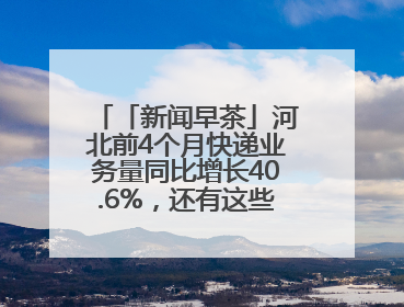 「新闻早茶」河北前4个月快递业务量同比增长40.6%，还有这些热点……