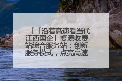 「沿着高速看当代江西国企」婺源收费站综合服务站：创新服务模式，点亮高速出行新体验