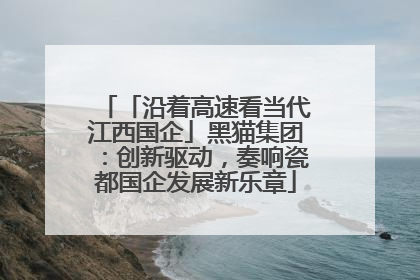 「沿着高速看当代江西国企」黑猫集团：创新驱动，奏响瓷都国企发展新乐章