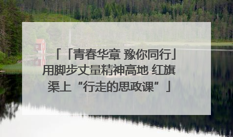 「青春华章 豫你同行」用脚步丈量精神高地 红旗渠上“行走的思政课”
