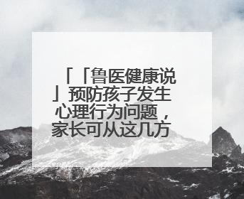 「鲁医健康说」预防孩子发生心理行为问题，家长可从这几方面着手