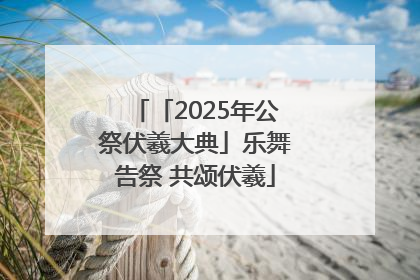 「2025年公祭伏羲大典」乐舞告祭 共颂伏羲