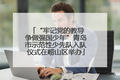 “牢记党的教导 争做强国少年”青岛市示范性少先队入队仪式在崂山区举办