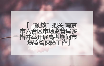 “硬核”把关 南京市六合区市场监管局多措并举开展高考期间市场监管保障工作