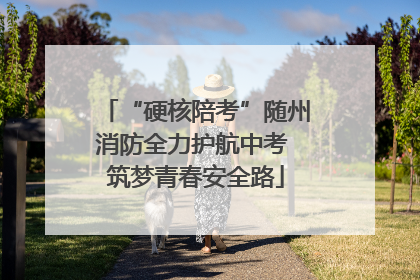“硬核陪考”随州消防全力护航中考 筑梦青春安全路