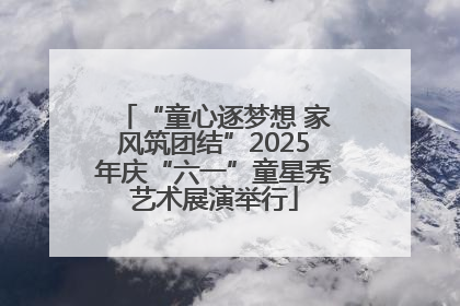 “童心逐梦想 家风筑团结”2025年庆“六一”童星秀艺术展演举行