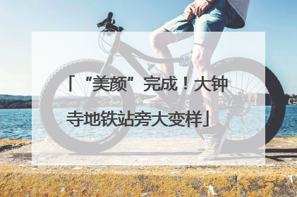 “美颜”完成！大钟寺地铁站旁大变样