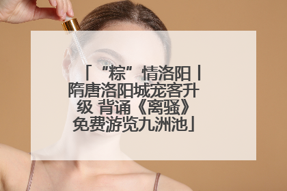 “粽”情洛阳丨隋唐洛阳城宠客升级 背诵《离骚》免费游览九洲池