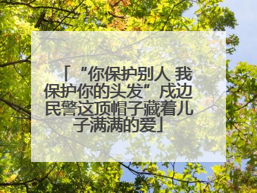 “你保护别人 我保护你的头发”戍边民警这顶帽子藏着儿子满满的爱