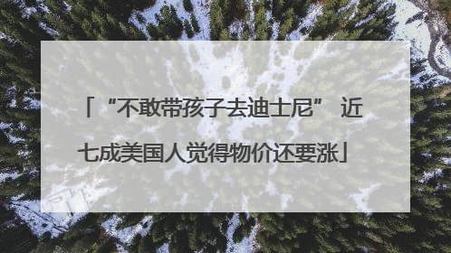 “不敢带孩子去迪士尼” 近七成美国人觉得物价还要涨