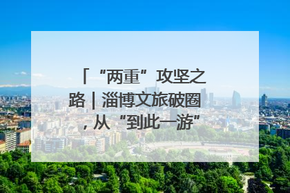 “两重”攻坚之路｜淄博文旅破圈，从“到此一游”到“沉浸其中”