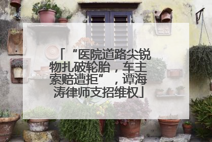 “医院道路尖锐物扎破轮胎，车主索赔遭拒”，谭海涛律师支招维权