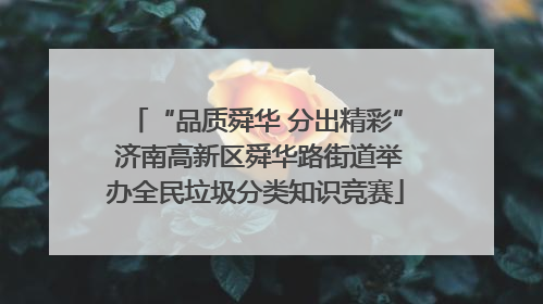 “品质舜华 分出精彩” 济南高新区舜华路街道举办全民垃圾分类知识竞赛