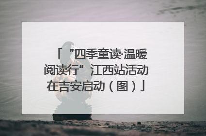 “四季童读·温暖阅读行”江西站活动在吉安启动（图）
