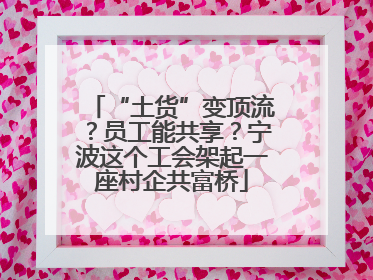“土货”变顶流？员工能共享？宁波这个工会架起一座村企共富桥