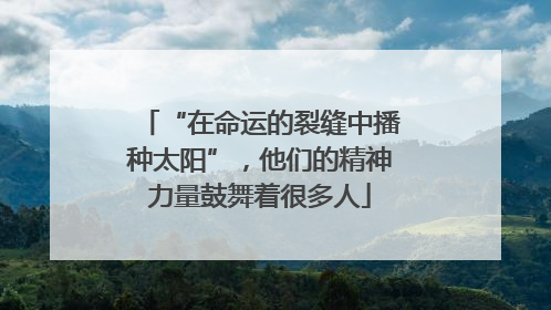 “在命运的裂缝中播种太阳”，他们的精神力量鼓舞着很多人