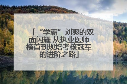 “学霸”刘爽的双面闪耀 从执业医师榜首到规培考核冠军的进阶之路