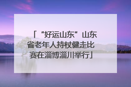 “好运山东”山东省老年人持杖健走比赛在淄博淄川举行
