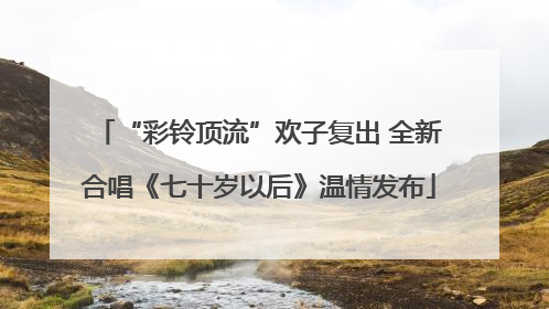 “彩铃顶流”欢子复出 全新合唱《七十岁以后》温情发布
