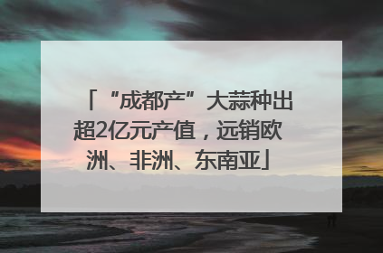 “成都产”大蒜种出超2亿元产值，远销欧洲、非洲、东南亚