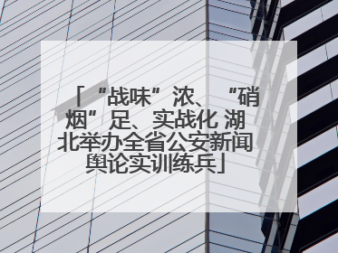 “战味”浓、“硝烟”足、实战化 湖北举办全省公安新闻舆论实训练兵