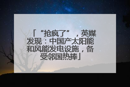 “抢疯了”，英媒发现：中国产太阳能和风能发电设施，备受邻国热捧