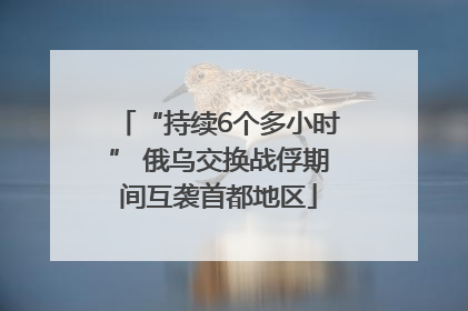 “持续6个多小时” 俄乌交换战俘期间互袭首都地区