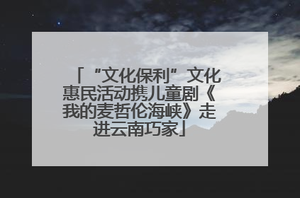 “文化保利”文化惠民活动携儿童剧《我的麦哲伦海峡》走进云南巧家