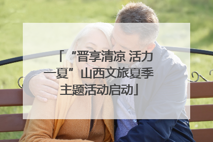 “晋享清凉 活力一夏”山西文旅夏季主题活动启动