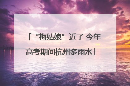 “梅姑娘”近了 今年高考期间杭州多雨水