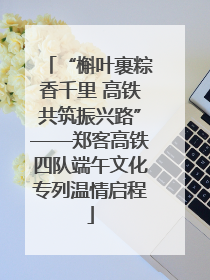 “槲叶裹粽香千里 高铁共筑振兴路”——郑客高铁四队端午文化专列温情启程