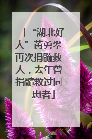 “湖北好人”黄勇攀再次捐髓救人，去年曾捐髓救过同一患者