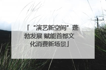 “演艺新空间”蓬勃发展 赋能首都文化消费新场景