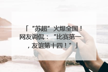 “苏超”火爆全国！网友调侃：“比赛第一，友谊第十四！”
