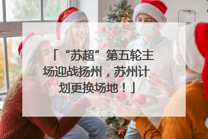 “苏超”第五轮主场迎战扬州，苏州计划更换场地！