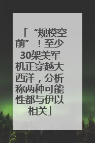 “规模空前”！至少30架美军机正穿越大西洋，分析称两种可能性都与伊以相关