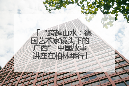 “跨越山水：德国艺术家镜头下的广西” 中国故事讲座在柏林举行