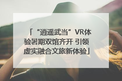 “逍遥武当”VR体验暑期双馆齐开 引领虚实融合文旅新体验