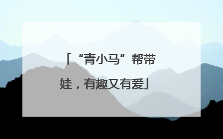 “青小马”帮带娃，有趣又有爱
